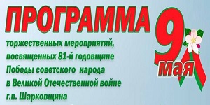 ПРОГРАММА   торжественных мероприятий, посвященных 81-й годовщине Победы советского народа в Великой Отечественной войне г.п.Шарковщина 